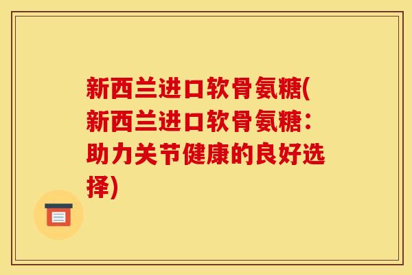 新西兰进口软骨氨糖(新西兰进口软骨氨糖：助力关节健康的良好选择)