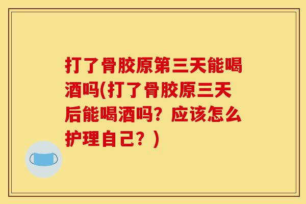 打了骨胶原第三天能喝酒吗(打了骨胶原三天后能喝酒吗？应该怎么护理自己？)