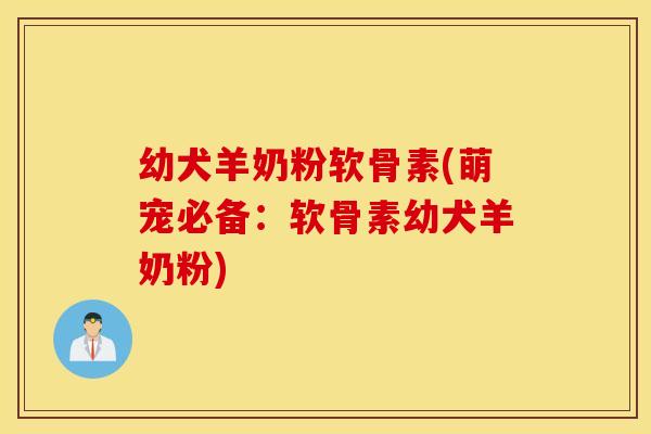 幼犬羊奶粉软骨素(萌宠必备：软骨素幼犬羊奶粉)