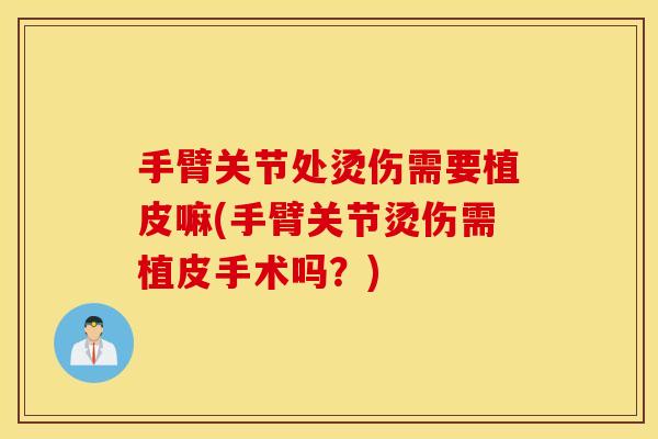 手臂关节处烫伤需要植皮嘛(手臂关节烫伤需植皮手术吗？)