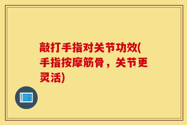 敲打手指对关节功效(手指按摩筋骨，关节更灵活)