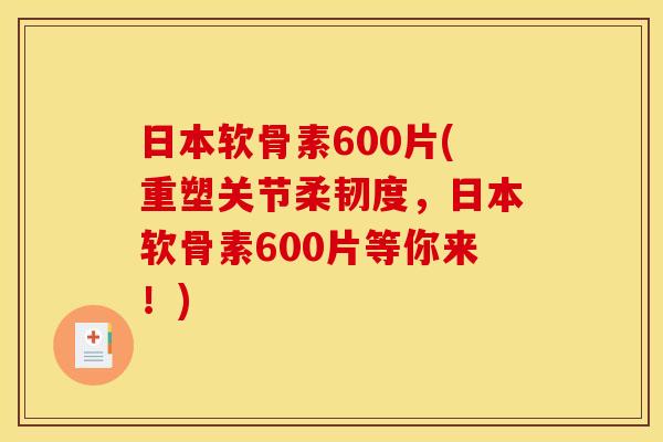 日本软骨素600片(重塑关节柔韧度，日本软骨素600片等你来！)