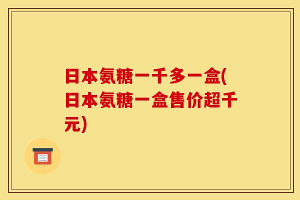 日本氨糖一千多一盒(日本氨糖一盒售价超千元)