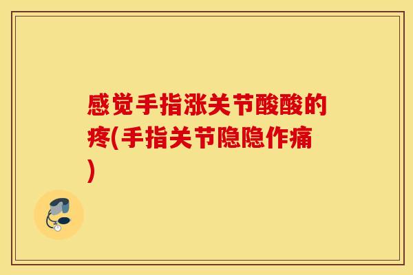 感觉手指涨关节酸酸的疼(手指关节隐隐作痛)