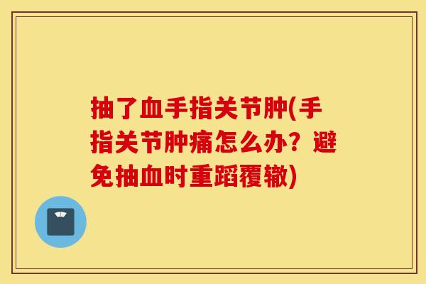 抽了血手指关节肿(手指关节肿痛怎么办？避免抽血时重蹈覆辙)