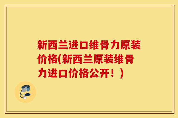 新西兰进口维骨力原装价格(新西兰原装维骨力进口价格公开！)