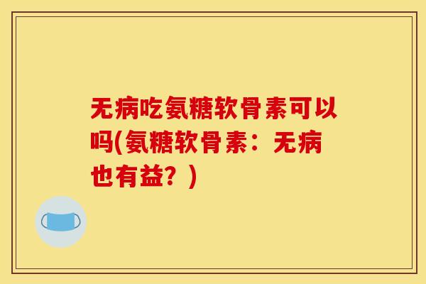 无病吃氨糖软骨素可以吗(氨糖软骨素：无病也有益？)