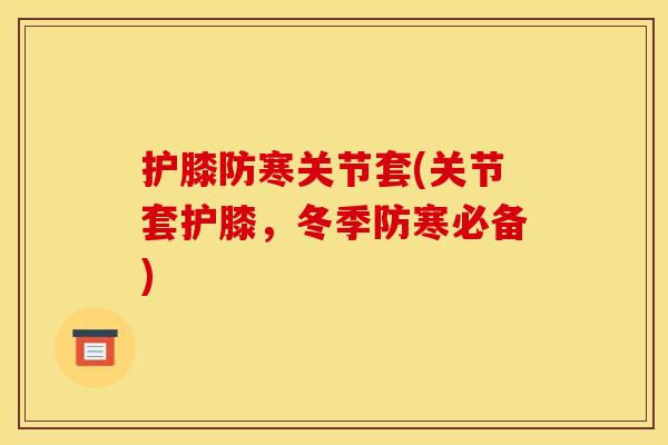 护膝防寒关节套(关节套护膝，冬季防寒必备)