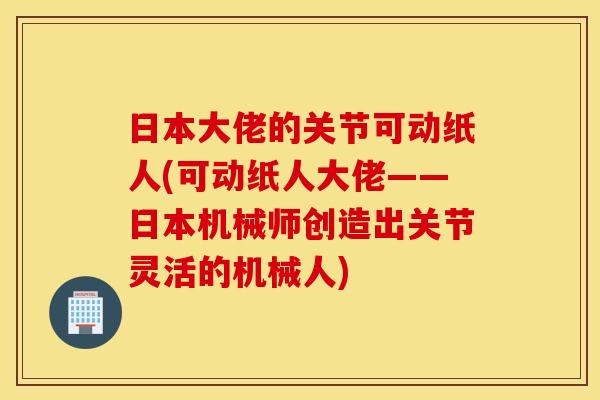 日本大佬的关节可动纸人(可动纸人大佬——日本机械师创造出关节灵活的机械人) 日本大佬的关节可动纸人(可动纸人大佬——日本机械师创造出关节灵活的机械人)