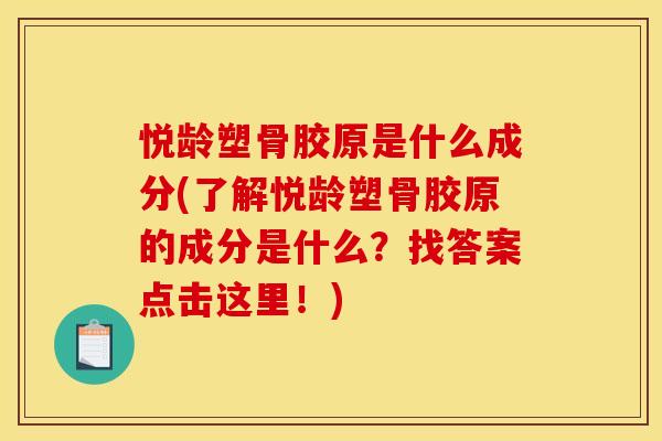 悦龄塑骨胶原是什么成分(了解悦龄塑骨胶原的成分是什么？找答案点击这里！)