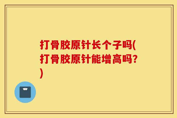 打骨胶原针长个子吗(打骨胶原针能增高吗？)