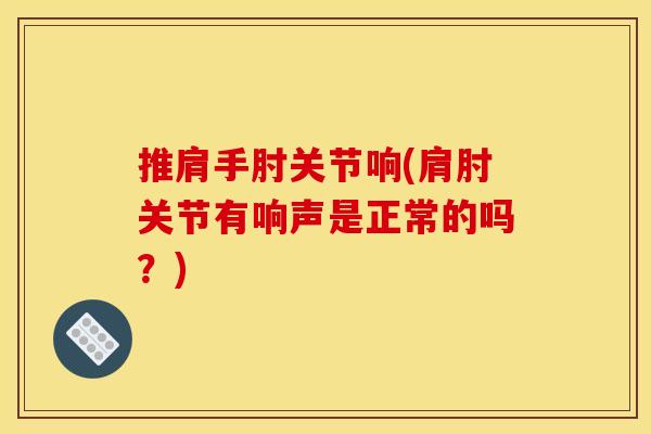 推肩手肘关节响(肩肘关节有响声是正常的吗？)