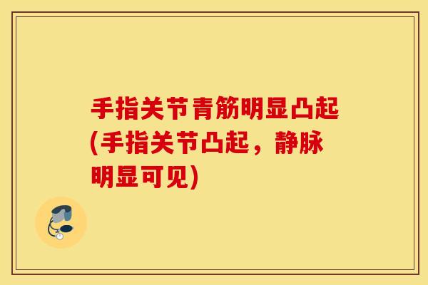 手指关节青筋明显凸起(手指关节凸起,静脉明显可见) 手指关节青筋明显凸起(手指关节凸起,静脉明显可见)