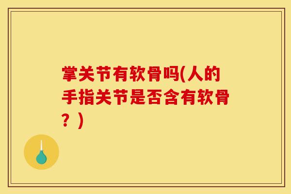 掌关节有软骨吗(人的手指关节是否含有软骨？)
