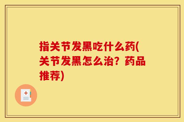 指关节发黑吃什么药(关节发黑怎么治？药品推荐)
