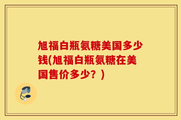 旭福白瓶氨糖美国多少钱(旭福白瓶氨糖在美国售价多少？)
