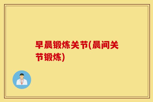 早晨锻炼关节(晨间关节锻炼) 早晨锻炼关节(晨间关节锻炼)