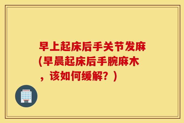 早上起床后手关节发麻(早晨起床后手腕麻木，该如何缓解？)