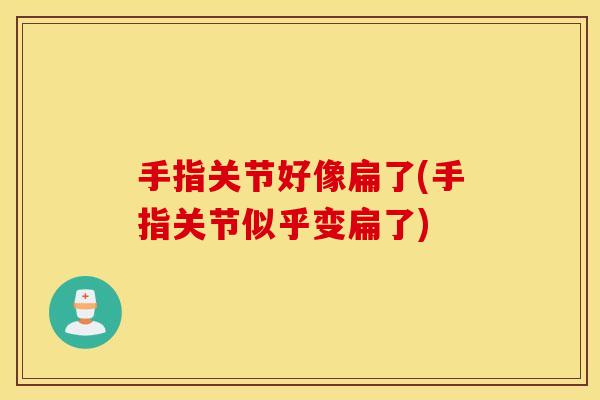 手指关节好像扁了(手指关节似乎变扁了)
