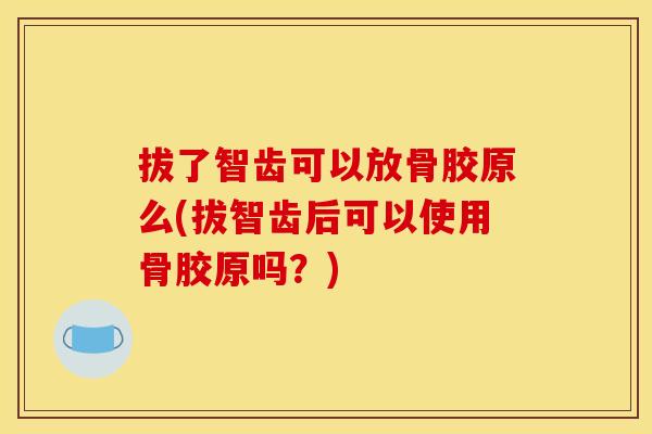 拔了智齿可以放骨胶原么(拔智齿后可以使用骨胶原吗？)