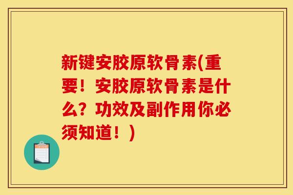 新键安胶原软骨素(重要！安胶原软骨素是什么？功效及副作用你必须知道！)