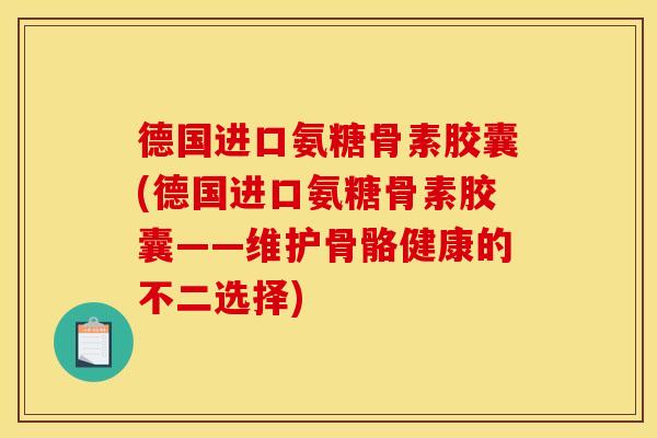 德国进口氨糖骨素胶囊(德国进口氨糖骨素胶囊——维护骨骼健康的不二选择)
