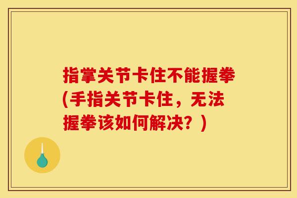 指掌关节卡住不能握拳(手指关节卡住，无法握拳该如何解决？)