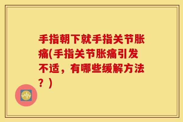 手指朝下就手指关节胀痛(手指关节胀痛引发不适，有哪些缓解方法？)