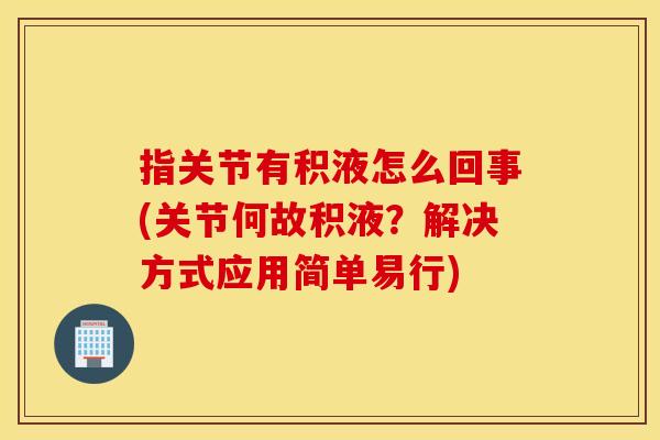 指关节有积液怎么回事(关节何故积液？解决方式应用简单易行)