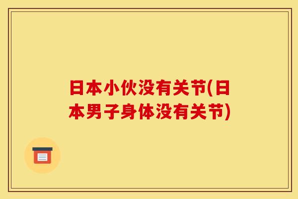 日本小伙没有关节(日本男子身体没有关节)