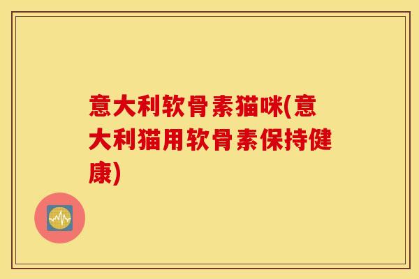 意大利软骨素猫咪(意大利猫用软骨素保持健康)