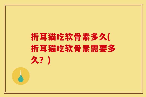 折耳猫吃软骨素多久(折耳猫吃软骨素需要多久？)
