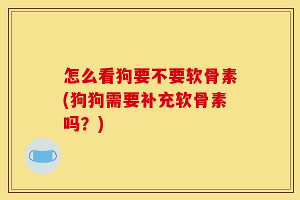 怎么看狗要不要软骨素(狗狗需要补充软骨素吗？)