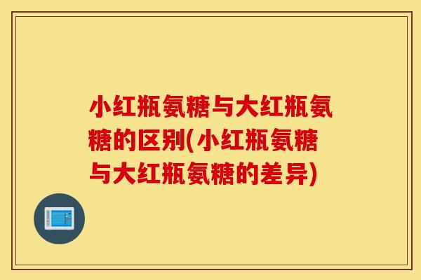 小红瓶氨糖与大红瓶氨糖的区别(小红瓶氨糖与大红瓶氨糖的差异) 小红瓶氨糖与大红瓶氨糖的区别(小红瓶氨糖与大红瓶氨糖的差异)