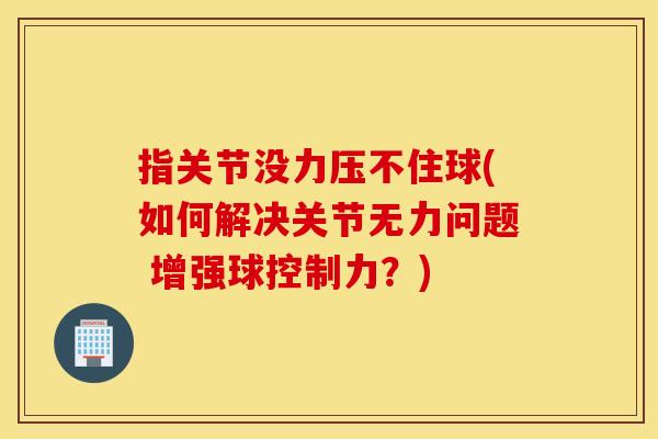 指关节没力压不住球(如何解决关节无力问题 增强球控制力?) 指关节没力压不住球(如何解决关节无力问题 增强球控制力?)