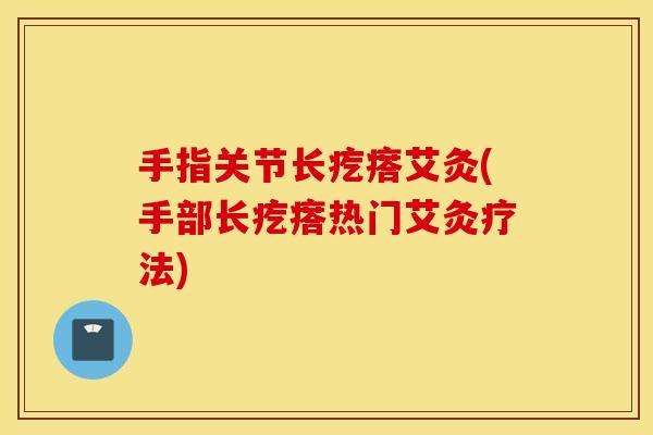 手指关节长疙瘩艾灸(手部长疙瘩热门艾灸疗法)