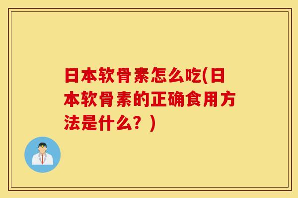 日本软骨素怎么吃(日本软骨素的正确食用方法是什么？)