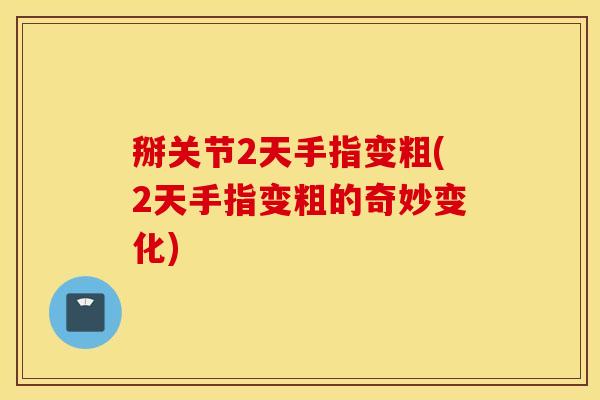 掰关节2天手指变粗(2天手指变粗的奇妙变化) 掰关节2天手指变粗(2天手指变粗的奇妙变化)