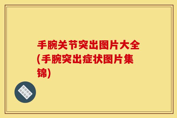 手腕关节突出图片大全(手腕突出症状图片集锦)