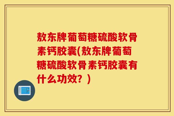敖东牌葡萄糖硫酸软骨素钙胶囊(敖东牌葡萄糖硫酸软骨素钙胶囊有什么功效？)
