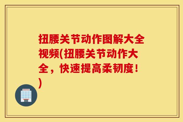 扭腰关节动作图解大全视频(扭腰关节动作大全,快速提高柔韧度!) 扭腰关节动作图解大全视频(扭腰关节动作大全,快速提高柔韧度!)