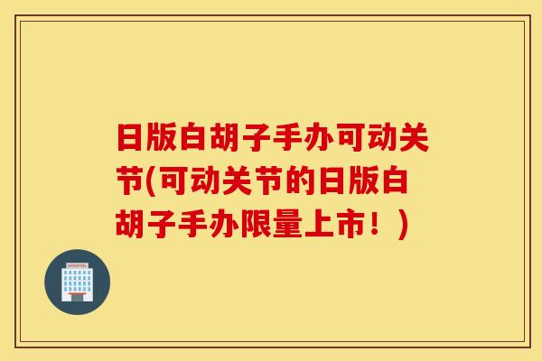 日版白胡子手办可动关节(可动关节的日版白胡子手办限量上市！)
