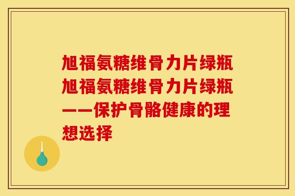 旭福氨糖维骨力片绿瓶旭福氨糖维骨力片绿瓶——保护骨骼健康的理想选择