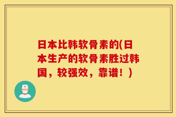 日本比韩软骨素的(日本生产的软骨素胜过韩国，较强效，靠谱！)