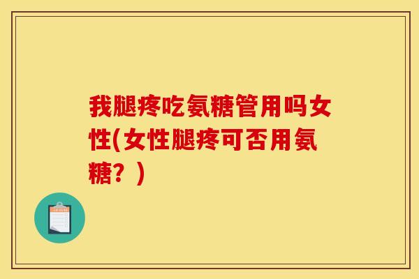 我腿疼吃氨糖管用吗女性(女性腿疼可否用氨糖？)