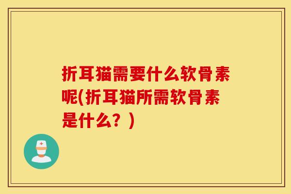 折耳猫需要什么软骨素呢(折耳猫所需软骨素是什么？)