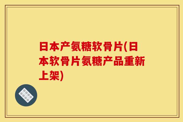 日本产氨糖软骨片(日本软骨片氨糖产品重新上架)