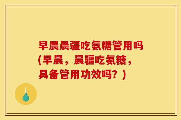 早晨晨疆吃氨糖管用吗(早晨，晨疆吃氨糖，具备管用功效吗？)
