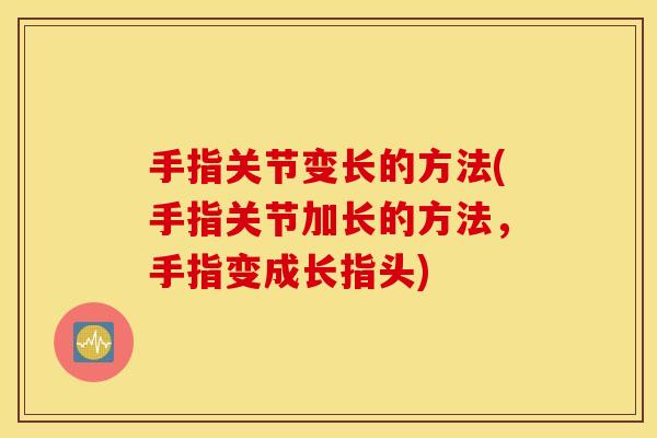 手指关节变长的方法(手指关节加长的方法，手指变成长指头)
