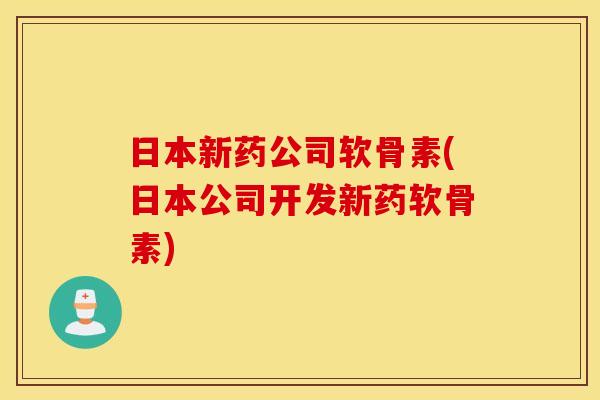 日本新药公司软骨素(日本公司开发新药软骨素)